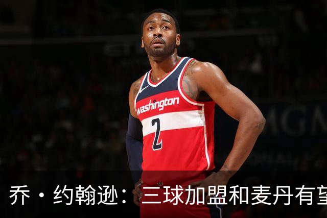 乔·约翰逊：三球加盟&麦丹有望场均16到24分 同时保持皮蓬似防守
