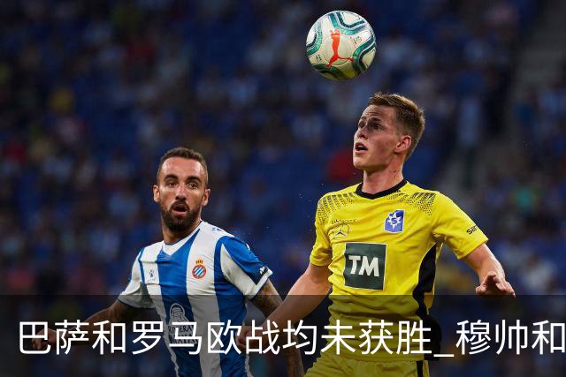 巴萨和罗马欧战均未获胜 穆帅和哈维都抱怨起草坪