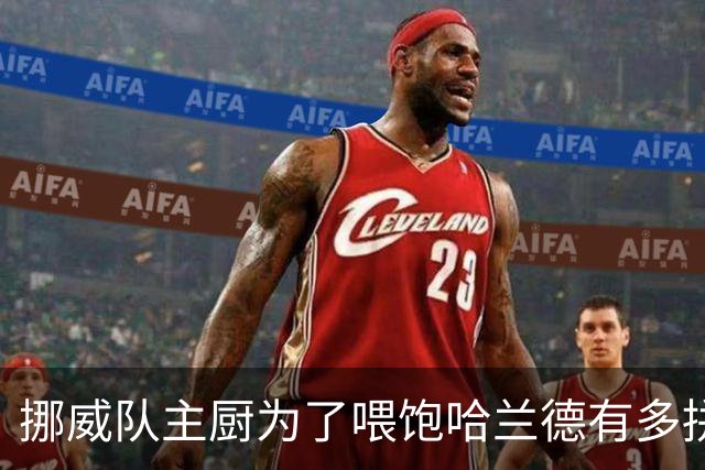 挪威队主厨为了喂饱哈兰德有多拼？他每天要补充6000卡路里热量，进入淘汰赛后球队紧急订购食材