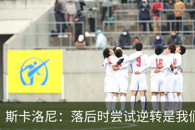 斯卡洛尼：落后时尝试逆转是我们毕生都在做的事情，会继续做下去
