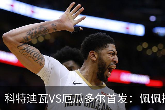 科特迪瓦VS厄瓜多尔首发：佩佩搭档扬-迪 凯塞多领军