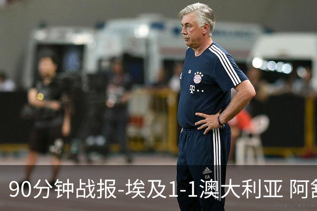 90分钟战报-埃及1-1澳大利亚 阿舒尔破门奥尼尔制造哈尼乌龙球